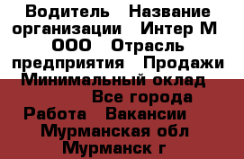 Водитель › Название организации ­ Интер-М, ООО › Отрасль предприятия ­ Продажи › Минимальный оклад ­ 50 000 - Все города Работа » Вакансии   . Мурманская обл.,Мурманск г.